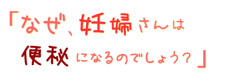 なぜ、妊婦さんは便秘になるのでしょう?